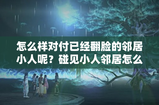 怎么样对付已经翻脸的邻居小人呢？碰见小人邻居怎么办