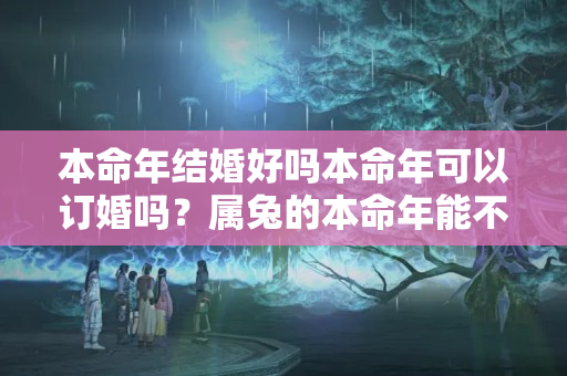 本命年结婚好吗本命年可以订婚吗？属兔的本命年能不能结婚