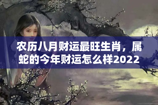 农历八月财运最旺生肖，属蛇的今年财运怎么样2022