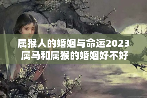 属猴人的婚姻与命运2023 属马和属猴的婚姻好不好