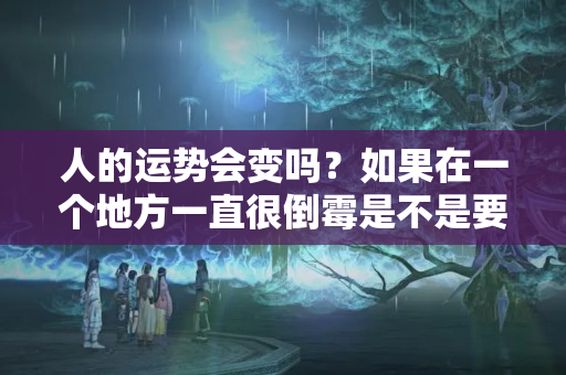 人的运势会变吗？如果在一个地方一直很倒霉是不是要换一个地方了