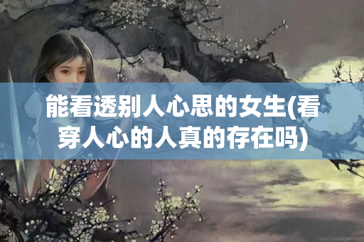 能看透别人心思的女生(看穿人心的人真的存在吗)