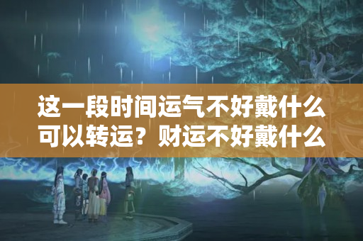 这一段时间运气不好戴什么可以转运？财运不好戴什么