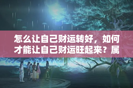 怎么让自己财运转好，如何才能让自己财运旺起来？属猴的人如何转运