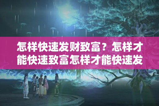 怎样快速发财致富？怎样才能快速致富怎样才能快速发财