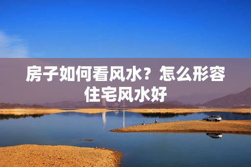 房子如何看风水？怎么形容住宅风水好