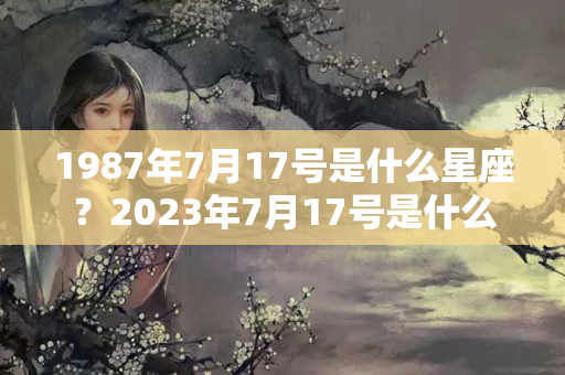 1987年7月17号是什么星座？2023年7月17号是什么星座