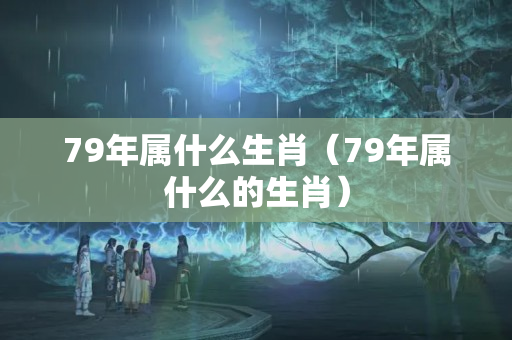 79年属什么生肖（79年属什么的生肖）