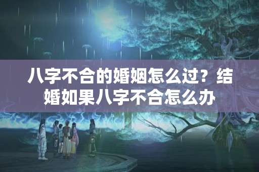 八字不合的婚姻怎么过？结婚如果八字不合怎么办