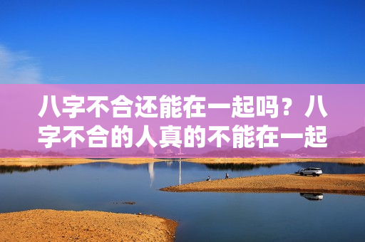 八字不合还能在一起吗？八字不合的人真的不能在一起吗