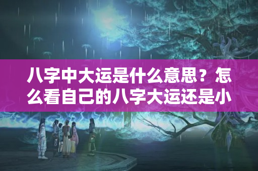 八字中大运是什么意思？怎么看自己的八字大运还是小运