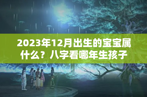 2023年12月出生的宝宝属什么？八字看哪年生孩子