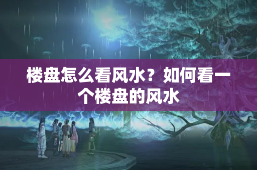 楼盘怎么看风水？如何看一个楼盘的风水