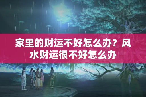 家里的财运不好怎么办？风水财运很不好怎么办