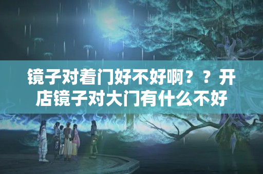 镜子对着门好不好啊？？开店镜子对大门有什么不好