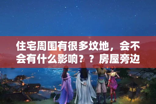 住宅周围有很多坟地，会不会有什么影响？？房屋旁边有坟风水好吗