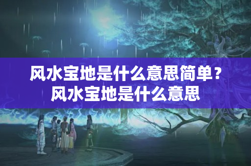 风水宝地是什么意思简单？风水宝地是什么意思