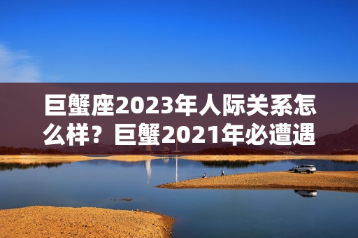 巨蟹座2023年人际关系怎么样？巨蟹2021年必遭遇的劫难