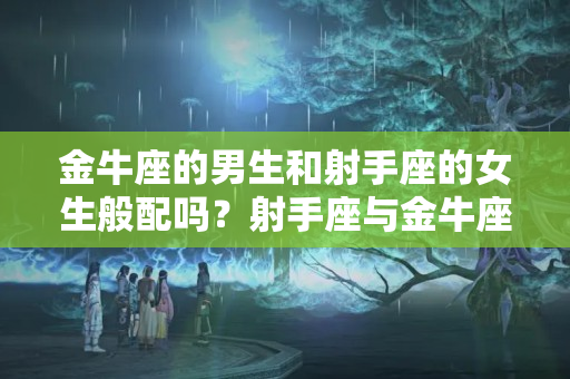 金牛座的男生和射手座的女生般配吗？射手座与金牛座合不合