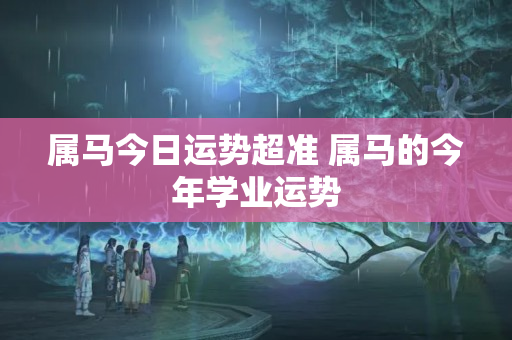 属马今日运势超准 属马的今年学业运势