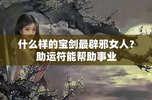 什么样的宝剑最辟邪女人？助运符能帮助事业