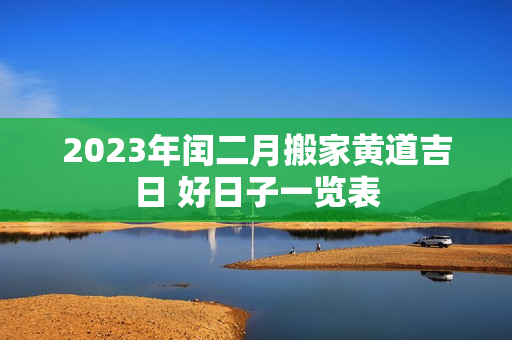 2023年闰二月搬家黄道吉日 好日子一览表