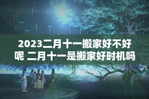 2023二月十一搬家好不好呢 二月十一是搬家好时机吗