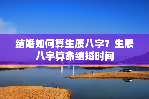 结婚如何算生辰八字？生辰八字算命结婚时间