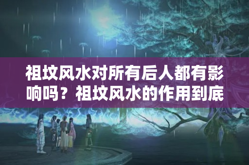 祖坟风水对所有后人都有影响吗？祖坟风水的作用到底多大