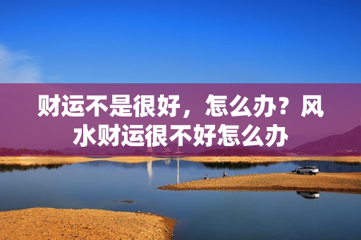 财运不是很好，怎么办？风水财运很不好怎么办