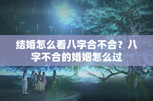 结婚怎么看八字合不合？八字不合的婚姻怎么过