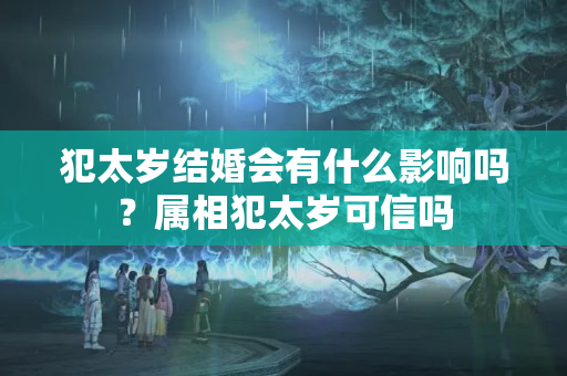 犯太岁结婚会有什么影响吗？属相犯太岁可信吗