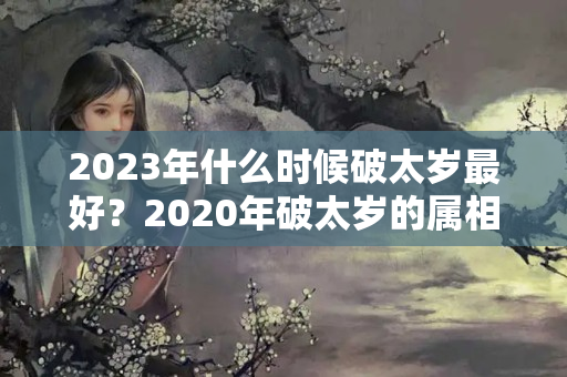 2023年什么时候破太岁最好？2020年破太岁的属相