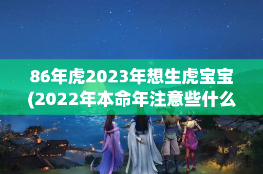 86年虎2023年想生虎宝宝(2022年本命年注意些什么)