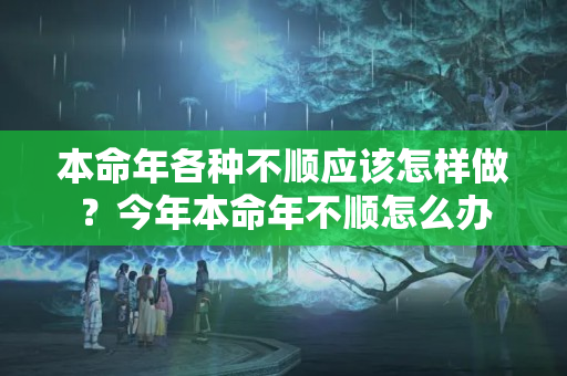 本命年各种不顺应该怎样做？今年本命年不顺怎么办