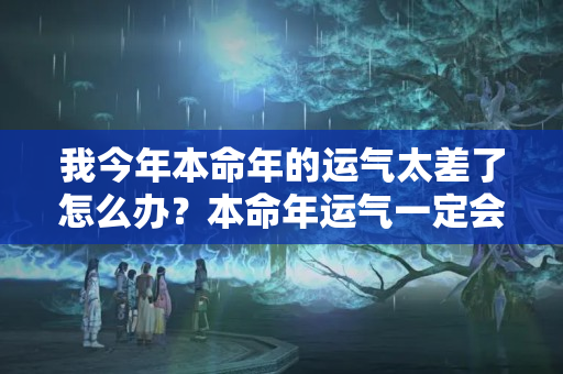 我今年本命年的运气太差了怎么办？本命年运气一定会不好吗?