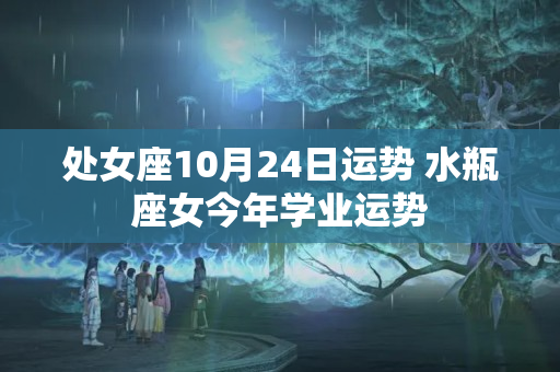 处女座10月24日运势 水瓶座女今年学业运势