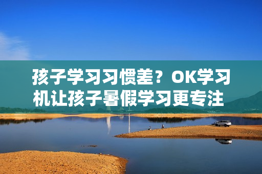 孩子学习习惯差？OK学习机让孩子暑假学习更专注 6岁孩子学东西记不住怎么办