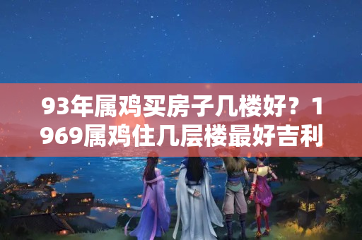 93年属鸡买房子几楼好？1969属鸡住几层楼最好吉利