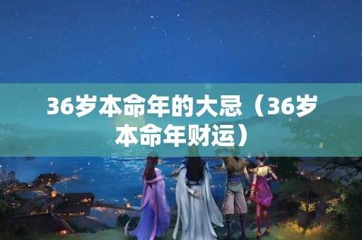 36岁本命年的大忌（36岁本命年财运）