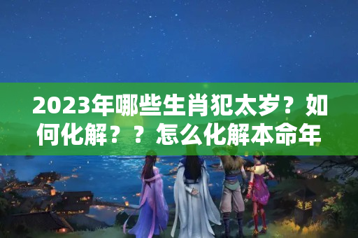 2023年哪些生肖犯太岁？如何化解？？怎么化解本命年犯太岁