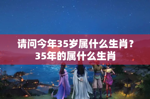 请问今年35岁属什么生肖？35年的属什么生肖