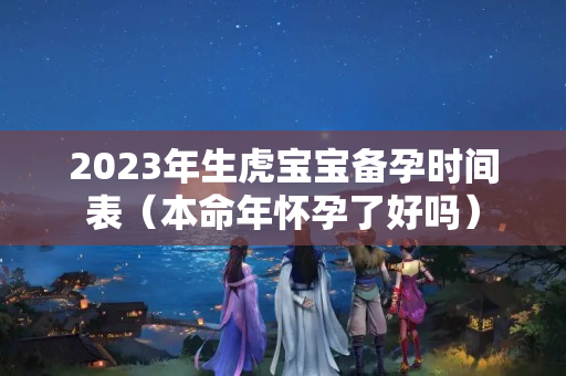 2023年生虎宝宝备孕时间表（本命年怀孕了好吗）