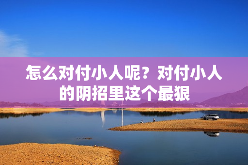 怎么对付小人呢？对付小人的阴招里这个最狠