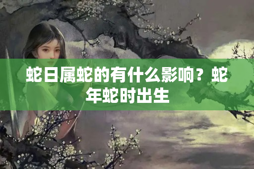 蛇日属蛇的有什么影响？蛇年蛇时出生