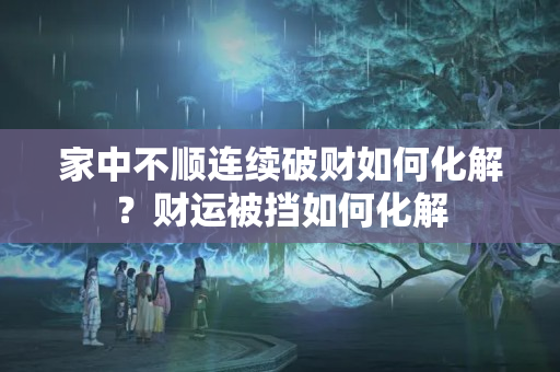 家中不顺连续破财如何化解？财运被挡如何化解