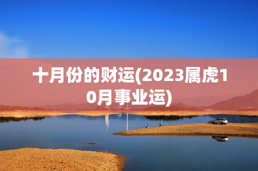 十月份的财运(2023属虎10月事业运)