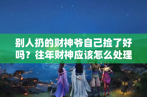 别人扔的财神爷自己捡了好吗？往年财神应该怎么处理