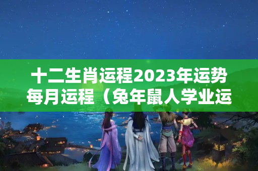 十二生肖运程2023年运势每月运程（兔年鼠人学业运势）