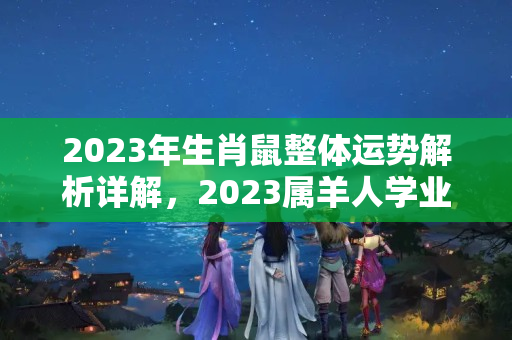 2023年生肖鼠整体运势解析详解，2023属羊人学业运势女